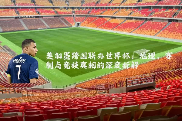 美加墨跨国联办世界杯：地理、赛制与竞技真相的深度拆解