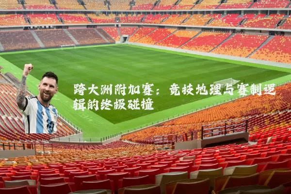 跨大洲附加赛：竞技地理与赛制逻辑的终极碰撞
