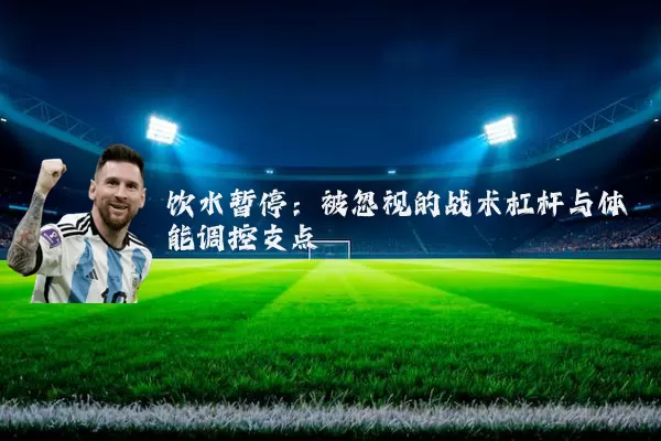 饮水暂停:被忽视的战术杠杆与体能调控支点