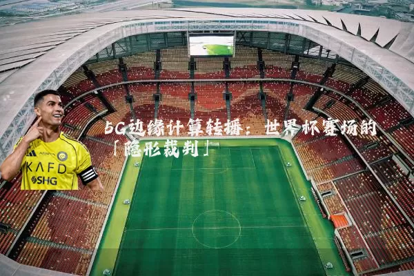 5G边缘计算转播：世界杯赛场的「隐形裁判」