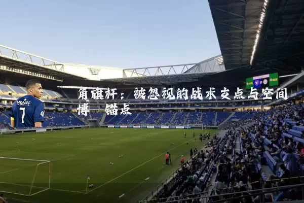 角旗杆：被忽视的战术支点与空间博弈锚点