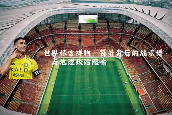 世界杯吉祥物:符号背后的战术博弈与地理政治隐喻