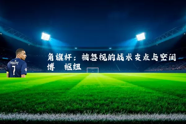 角旗杆：被忽视的战术支点与空间博弈枢纽