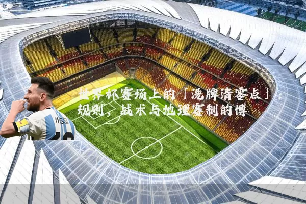 世界杯赛场上的「洗牌清零点」:规则、战术与地理赛制的博弈