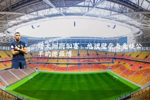 跨大洲附加赛:地理壁垒与竞技公平的终极博弈