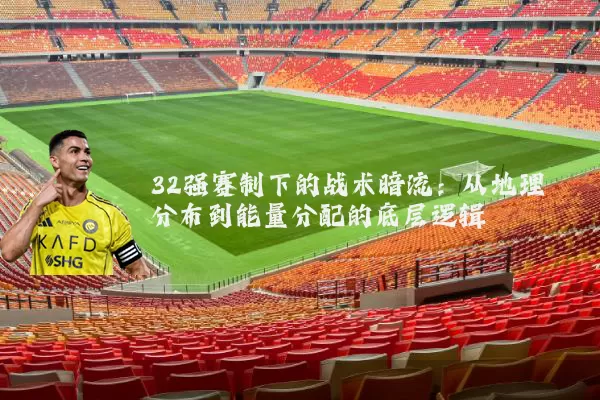 32强赛制下的战术暗流:从地理分布到能量分配的底层逻辑