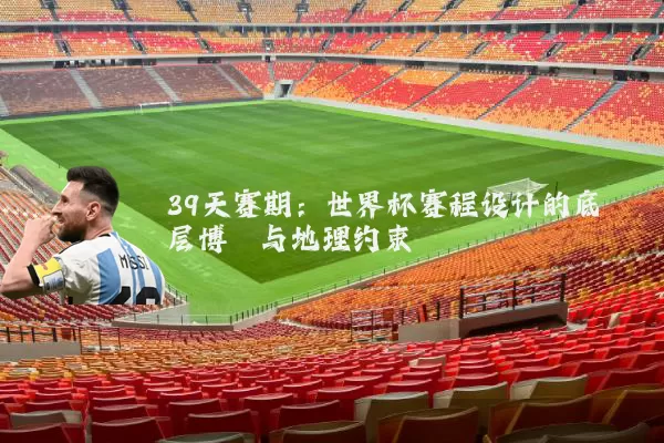 39天赛期:世界杯赛程设计的底层博弈与地理约束