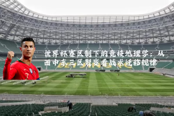 世界杯赛区制下的竞技地理学:从西中东三区裂变看战术迁移规律