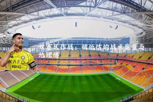 双赛区作战:被低估的战术变量与地理博弈