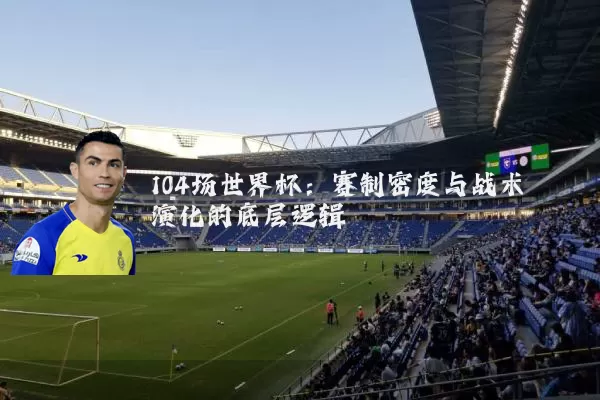 104场世界杯:赛制密度与战术演化的底层逻辑