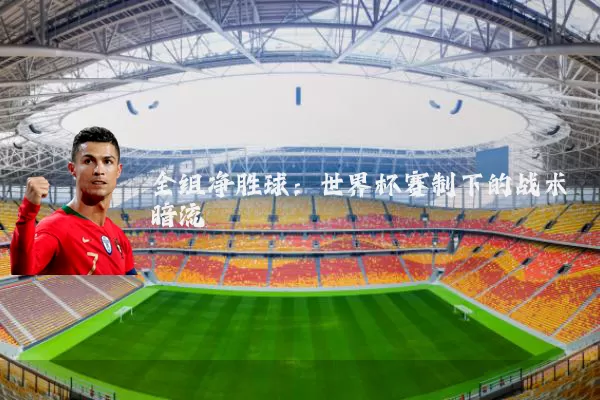 全组净胜球:世界杯赛制下的战术暗流