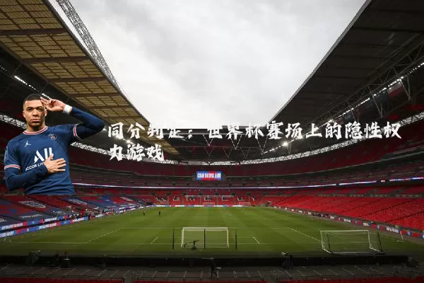 同分判定:世界杯赛场上的隐性权力游戏