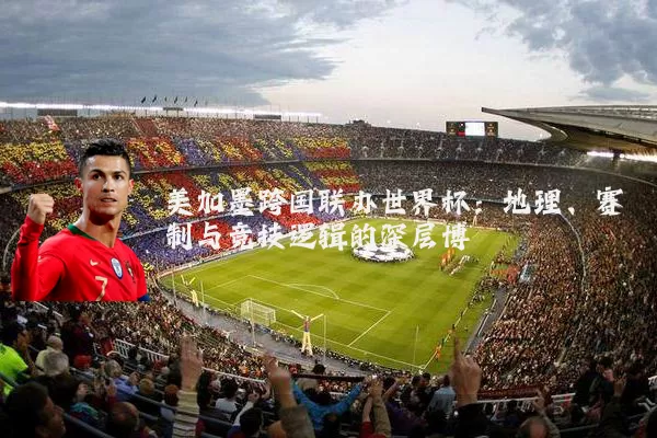 美加墨跨国联办世界杯：地理、赛制与竞技逻辑的深层博弈