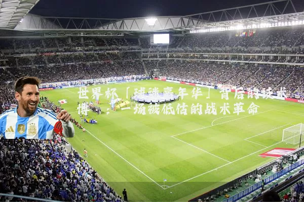 世界杯「球迷嘉年华」背后的技术博弈:一场被低估的战术革命
