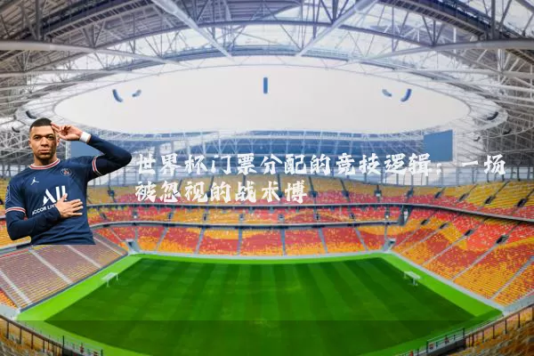 世界杯门票分配的竞技逻辑：一场被忽视的战术博弈
