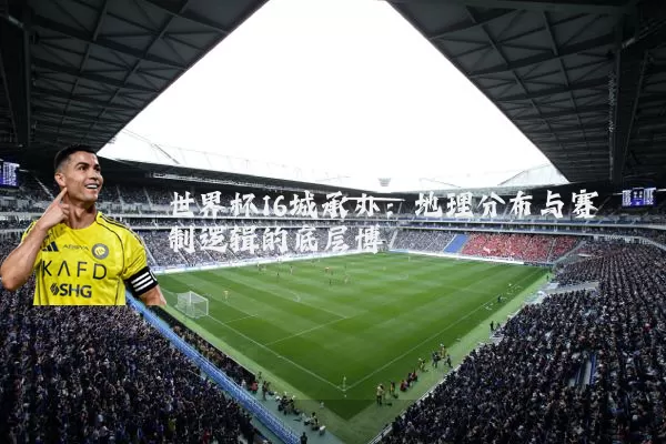 世界杯16城承办:地理分布与赛制逻辑的底层博弈