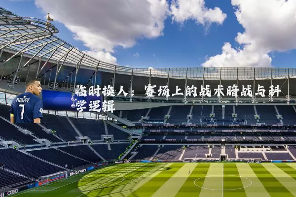 临时换人：赛场上的战术暗战与科学逻辑