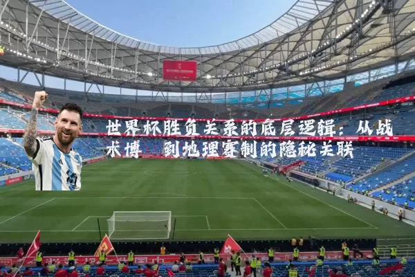 世界杯胜负关系的底层逻辑:从战术博弈到地理赛制的隐秘关联