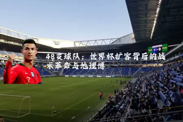 48支球队:世界杯扩容背后的战术革命与地理博弈