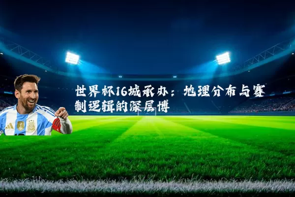 世界杯16城承办:地理分布与赛制逻辑的深层博弈