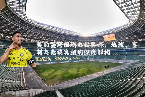 美加墨跨国联办世界杯:地理、赛制与竞技真相的深度解构