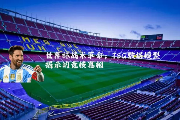 世界杯战术革命:TSG数据模型揭示的竞技真相
