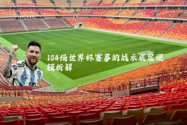 104场世界杯赛事的战术底层逻辑拆解