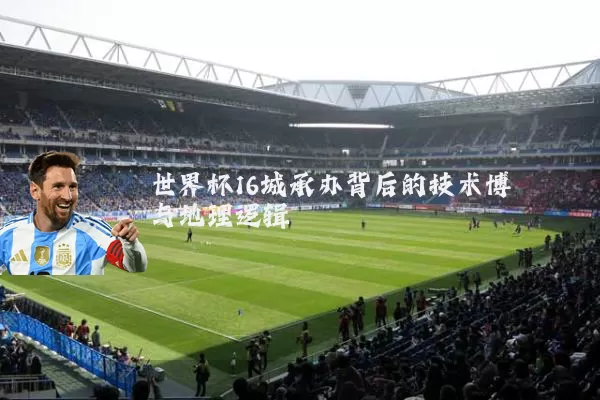 世界杯16城承办背后的技术博弈与地理逻辑
